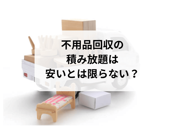 不用品回収の積み放題は安いとは限らない？