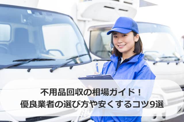 不用品回収の相場ガイド！優良業者の選び方や安くするコツ9選