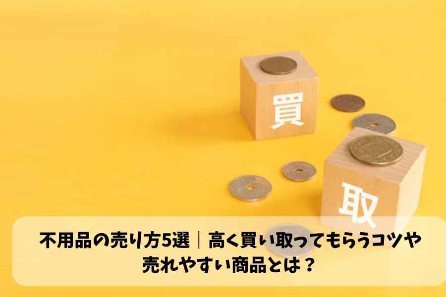 不用品の売り方5選、高く買い取ってもらうコツ
