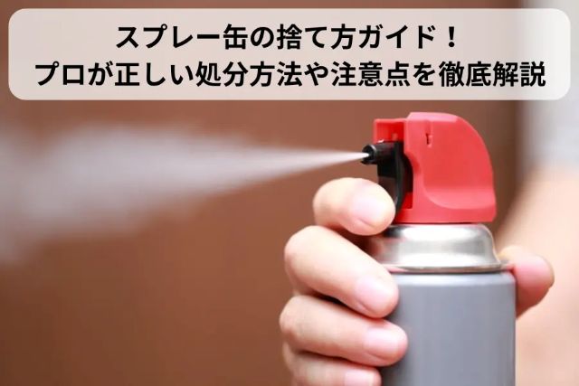 スプレー缶の捨て方ガイド！プロが正しい処分方法や注意点を徹底解説