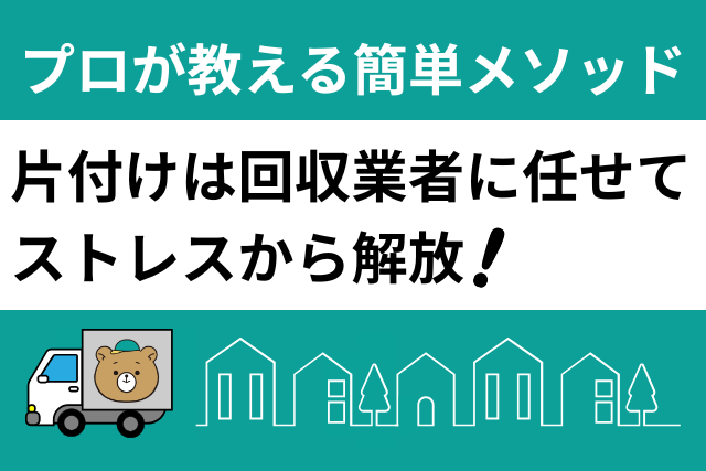 片付けは回収業者に任せてストレスから解放！プロが教える簡単メソッド