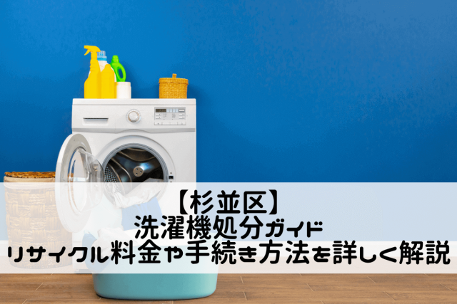 【杉並区】洗濯機処分ガイド｜リサイクル料金や手続き方法を詳しく解説