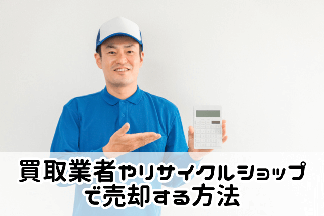 買取業者やリサイクルショップで売却する方法