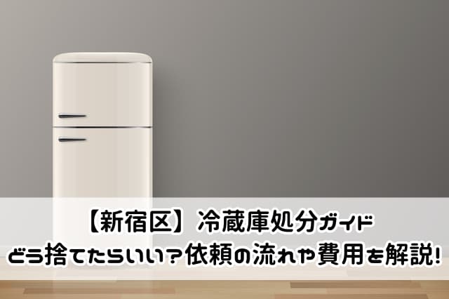 【新宿区】冷蔵庫処分ガイド｜どう捨てたらいい？依頼の流れや費用を解説！