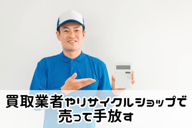 買取業者やリサイクルショップで売って手放す
