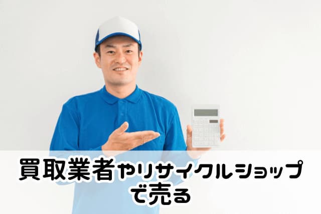 買取業者やリサイクルショップで売る
