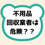不用品回収業者は危険？？