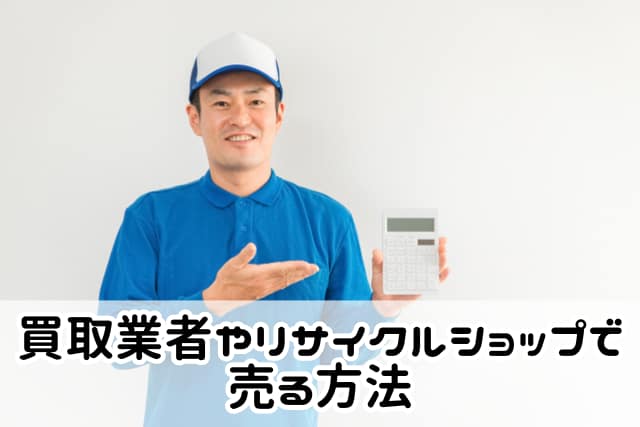 買取業者やリサイクルショップで売る方法